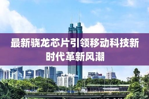 最新驍龍芯片引領移動科技新時代革新風潮