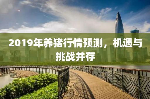 2019年養(yǎng)豬行情預(yù)測(cè)，機(jī)遇與挑戰(zhàn)并存