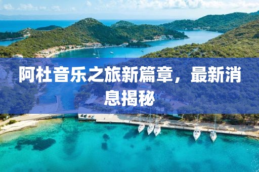 阿杜音樂之旅新篇章，最新消息揭秘