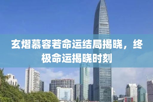 玄熠慕容若命運(yùn)結(jié)局揭曉，終極命運(yùn)揭曉時(shí)刻