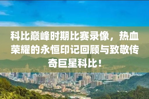 科比巔峰時期比賽錄像，熱血榮耀的永恒印記回顧與致敬傳奇巨星科比！