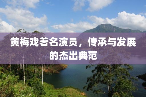 黃梅戲著名演員，傳承與發(fā)展的杰出典范