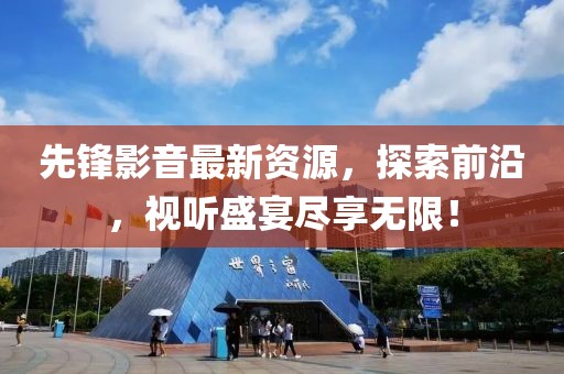 先鋒影音最新資源，探索前沿，視聽盛宴盡享無限！