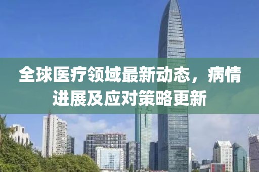 全球醫(yī)療領(lǐng)域最新動(dòng)態(tài)，病情進(jìn)展及應(yīng)對(duì)策略更新
