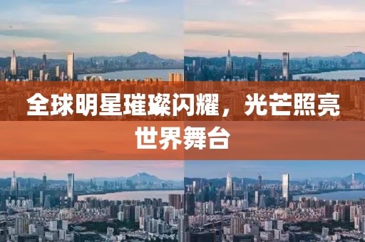 全球明星璀璨閃耀，光芒照亮世界舞臺