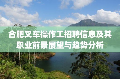 合肥叉車操作工招聘信息及其職業(yè)前景展望與趨勢(shì)分析