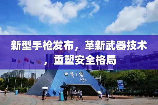 新型手槍發(fā)布，革新武器技術(shù)，重塑安全格局