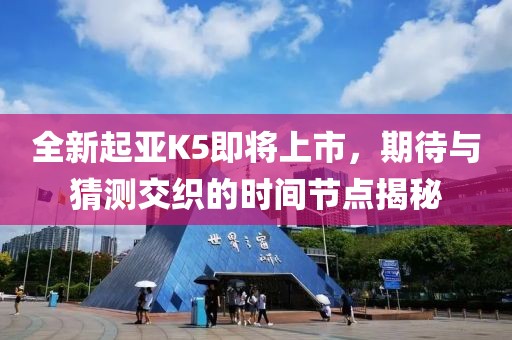 全新起亞K5即將上市，期待與猜測交織的時間節(jié)點(diǎn)揭秘