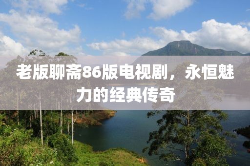 老版聊齋86版電視劇，永恒魅力的經(jīng)典傳奇