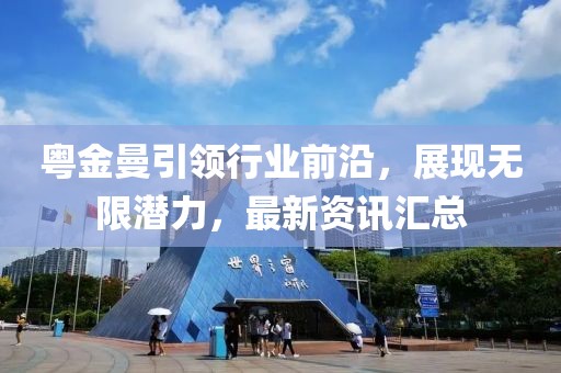粵金曼引領(lǐng)行業(yè)前沿，展現(xiàn)無限潛力，最新資訊匯總