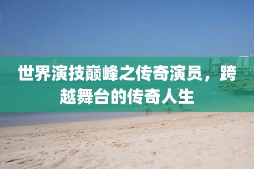 世界演技巔峰之傳奇演員，跨越舞臺的傳奇人生