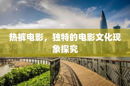 熱褲電影，獨(dú)特的電影文化現(xiàn)象探究
