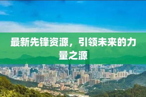 最新先鋒資源，引領(lǐng)未來的力量之源