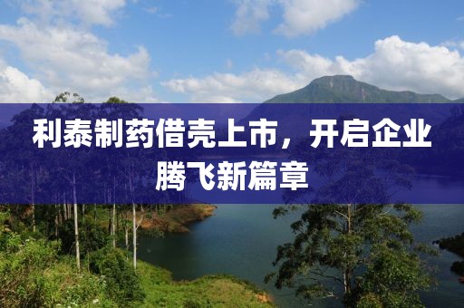 利泰制藥借殼上市，開啟企業(yè)騰飛新篇章