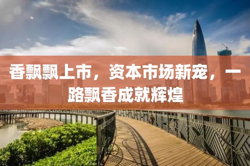 香飄飄上市，資本市場(chǎng)新寵，一路飄香成就輝煌