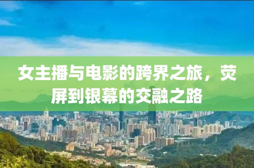 女主播與電影的跨界之旅，熒屏到銀幕的交融之路