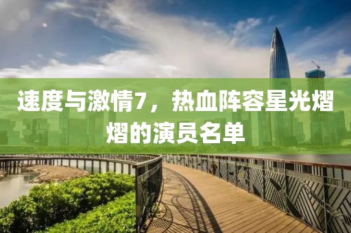 速度與激情7，熱血陣容星光熠熠的演員名單