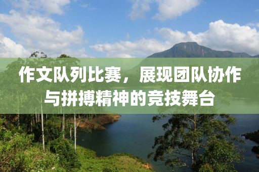 作文隊(duì)列比賽，展現(xiàn)團(tuán)隊(duì)協(xié)作與拼搏精神的競(jìng)技舞臺(tái)