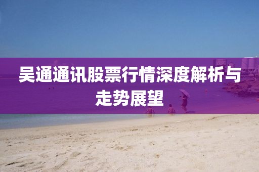 吳通通訊股票行情深度解析與走勢展望