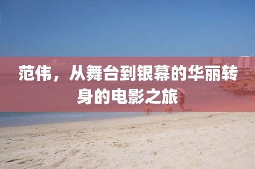 范偉，從舞臺(tái)到銀幕的華麗轉(zhuǎn)身的電影之旅