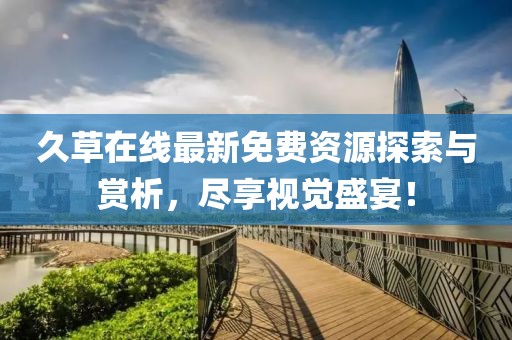 久草在線最新免費資源探索與賞析，盡享視覺盛宴！