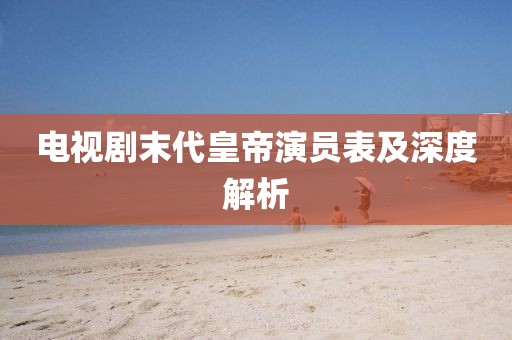 電視劇末代皇帝演員表及深度解析