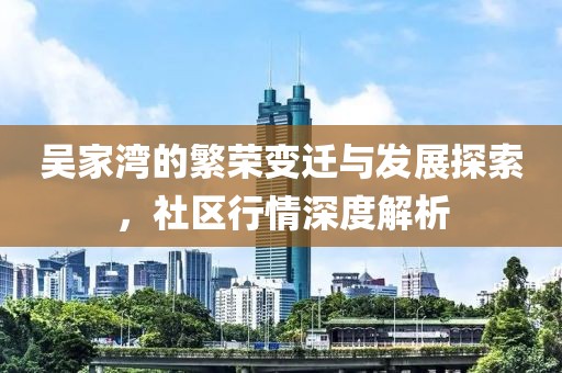 吳家灣的繁榮變遷與發(fā)展探索，社區(qū)行情深度解析