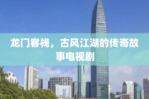 龍門客棧，古風江湖的傳奇故事電視劇