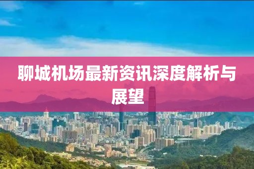 聊城機(jī)場(chǎng)最新資訊深度解析與展望