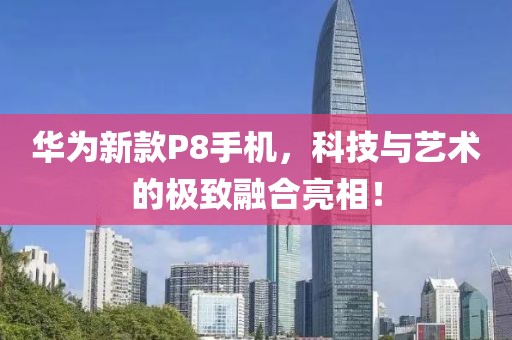 華為新款P8手機(jī)，科技與藝術(shù)的極致融合亮相！