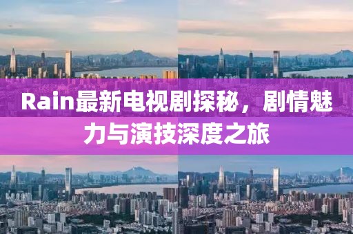 Rain最新電視劇探秘，劇情魅力與演技深度之旅