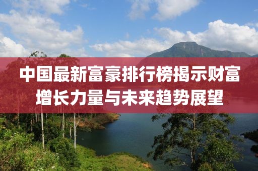 中國最新富豪排行榜揭示財富增長力量與未來趨勢展望