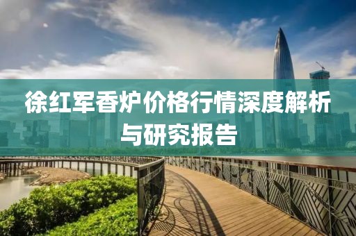 徐紅軍香爐價格行情深度解析與研究報告
