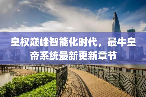 皇權(quán)巔峰智能化時(shí)代，最?；实巯到y(tǒng)最新更新章節(jié)