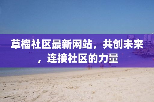 草榴社區(qū)最新網(wǎng)站，共創(chuàng)未來，連接社區(qū)的力量