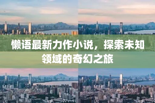 懶語最新力作小說，探索未知領(lǐng)域的奇幻之旅
