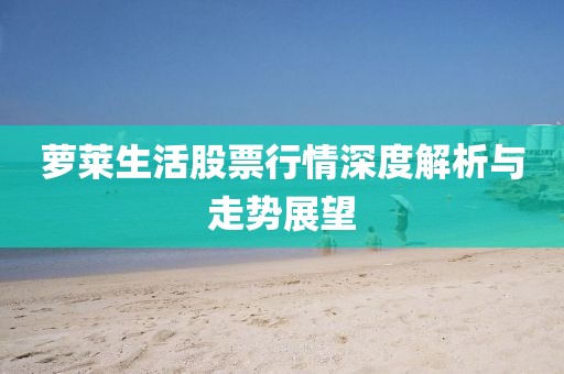 蘿萊生活股票行情深度解析與走勢(shì)展望