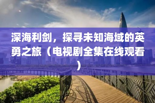 深海利劍，探尋未知海域的英勇之旅（電視劇全集在線觀看）