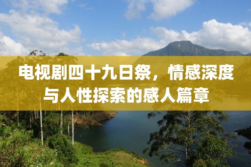 電視劇四十九日祭，情感深度與人性探索的感人篇章