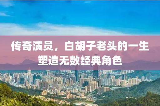 傳奇演員，白胡子老頭的一生塑造無數(shù)經(jīng)典角色