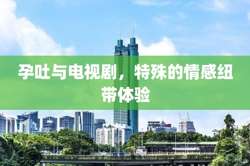 孕吐與電視劇，特殊的情感紐帶體驗
