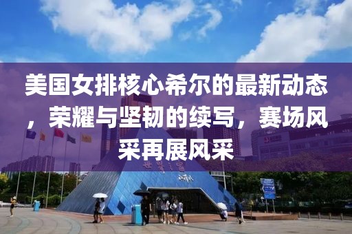 美國女排核心希爾的最新動態(tài)，榮耀與堅韌的續(xù)寫，賽場風(fēng)采再展風(fēng)采
