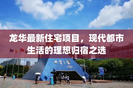 龍華最新住宅項目，現(xiàn)代都市生活的理想歸宿之選