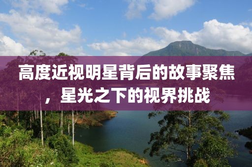 高度近視明星背后的故事聚焦，星光之下的視界挑戰(zhàn)