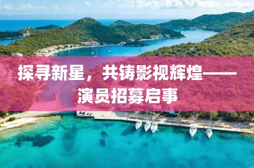 探尋新星，共鑄影視輝煌——演員招募啟事