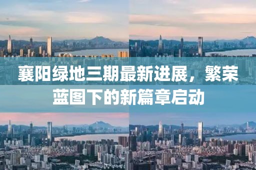 襄陽(yáng)綠地三期最新進(jìn)展，繁榮藍(lán)圖下的新篇章啟動(dòng)
