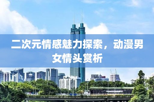 二次元情感魅力探索，動(dòng)漫男女情頭賞析