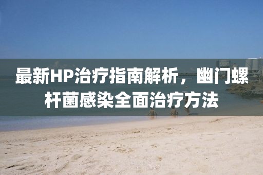 最新HP治療指南解析，幽門螺桿菌感染全面治療方法