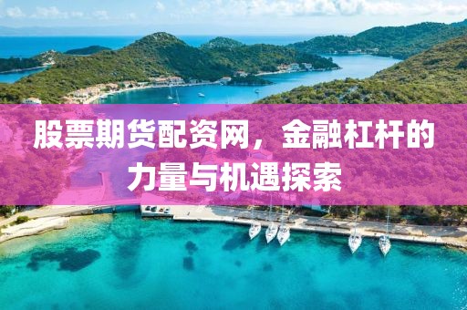 股票期貨配資網(wǎng)，金融杠桿的力量與機(jī)遇探索