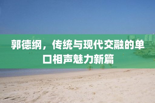 郭德綱，傳統(tǒng)與現(xiàn)代交融的單口相聲魅力新篇